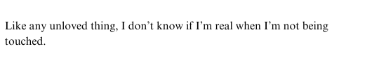 white background with text that reads Like any unloved thing I do not know if I am real when I am not being touched.